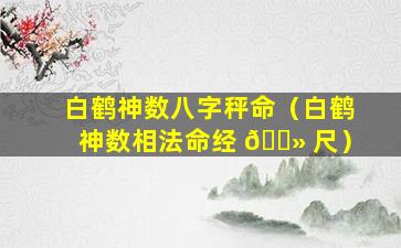 白鹤神数八字秤命（白鹤神数相法命经 🌻 尺）